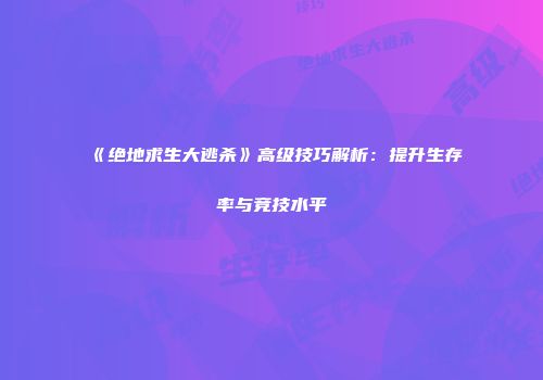 《绝地求生大逃杀》高级技巧解析：提升生存率与竞技水平