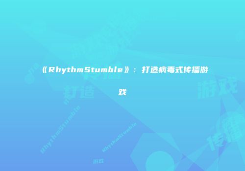 《RhythmStumble》：打造病毒式传播游戏