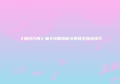 《明日方舟》抽卡攻略揭秘与泰坦王挑战技巧