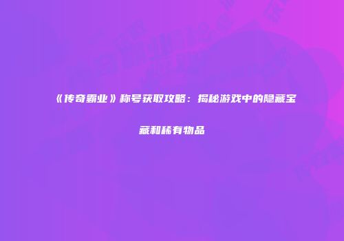 《传奇霸业》称号获取攻略：揭秘游戏中的隐藏宝藏和稀有物品