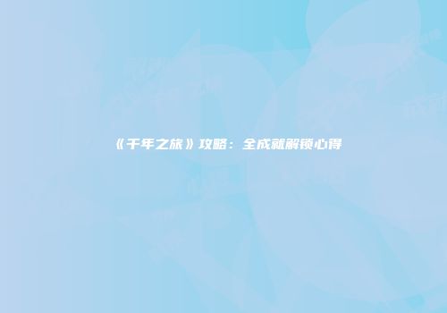 《千年之旅》攻略：全成就解锁心得