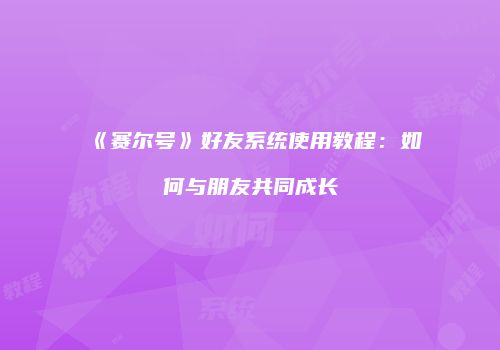 《赛尔号》好友系统使用教程：如何与朋友共同成长
