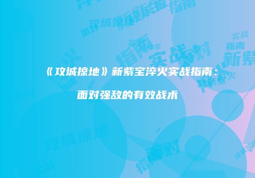 《攻城掠地》新紫宝淬火实战指南：面对强敌的有效战术