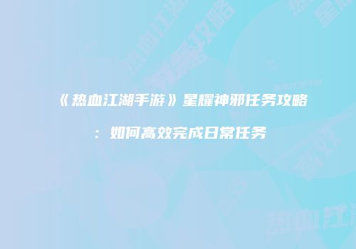 《热血江湖手游》星耀神邪任务攻略：如何高效完成日常任务