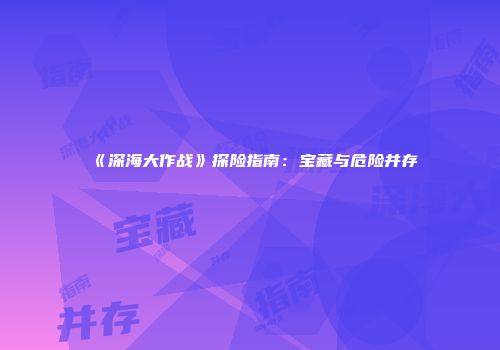《深海大作战》探险指南：宝藏与危险并存