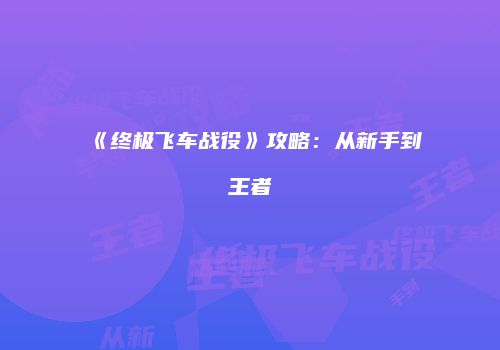 《终极飞车战役》攻略：从新手到王者