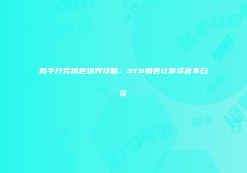 新手开荒角色培养攻略：3T0角色让你资源不白花