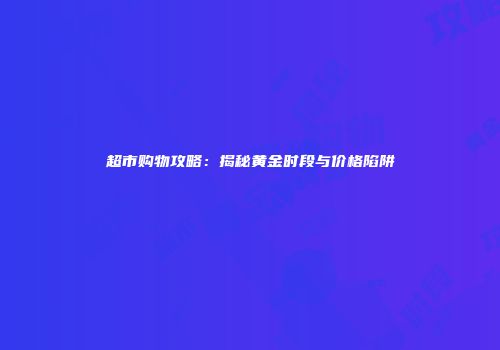 超市购物攻略：揭秘黄金时段与价格陷阱