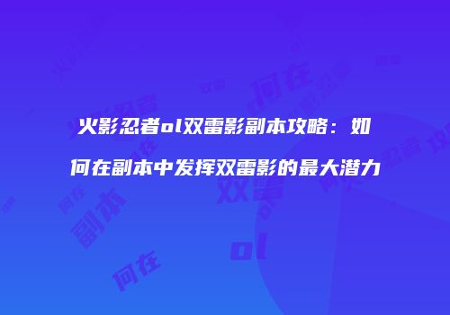 火影忍者ol双雷影副本攻略：如何在副本中发挥双雷影的最大潜力
