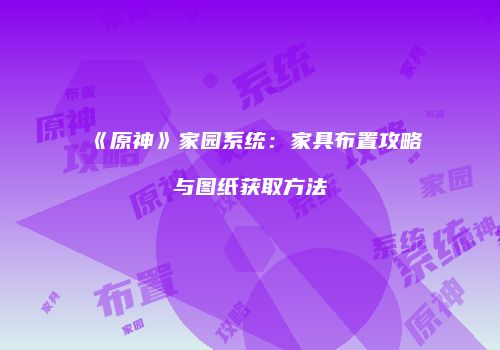 《原神》家园系统：家具布置攻略与图纸获取方法