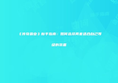 《传奇霸业》新手指南：如何选择两套适合自己等级的装备