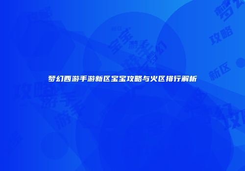梦幻西游手游新区宝宝攻略与火区排行解析