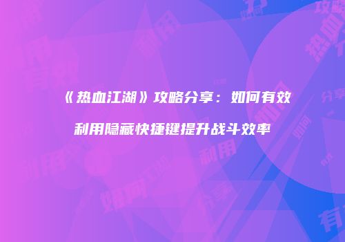 《热血江湖》攻略分享：如何有效利用隐藏快捷键提升战斗效率