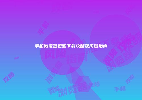 手机浏览器视频下载攻略及风险指南