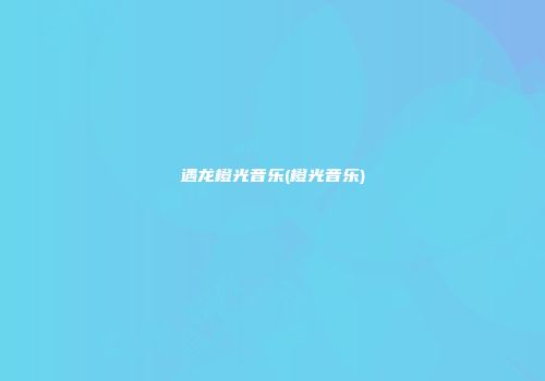 遇龙橙光音乐(橙光音乐)