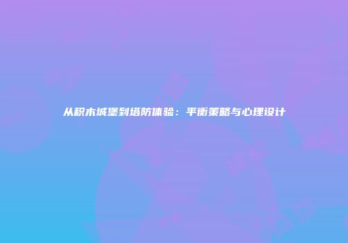 从积木城堡到塔防体验：平衡策略与心理设计