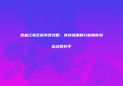 热血江湖正枪外观攻略：竞技场策略分析助你轻松战胜对手