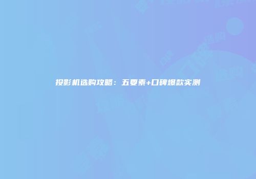 投影机选购攻略：五要素+口碑爆款实测