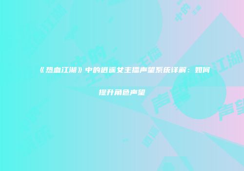 《热血江湖》中的逍遥女主播声望系统详解：如何提升角色声望
