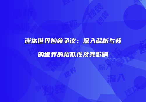 迷你世界抄袭争议：深入解析与我的世界的相似性及其影响