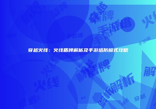 穿越火线：火线盾牌解析及手游塔防模式攻略