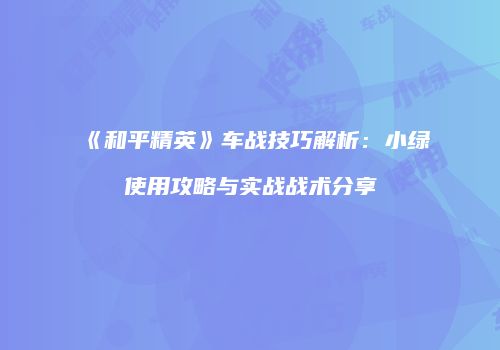 《和平精英》车战技巧解析：小绿使用攻略与实战战术分享