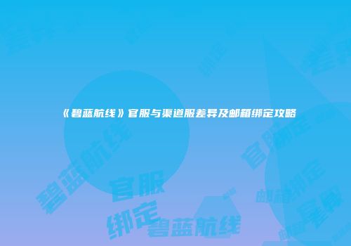 《碧蓝航线》官服与渠道服差异及邮箱绑定攻略