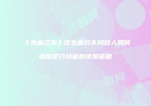 《热血江湖》医生面对不同敌人如何调整把刀技能的使用策略