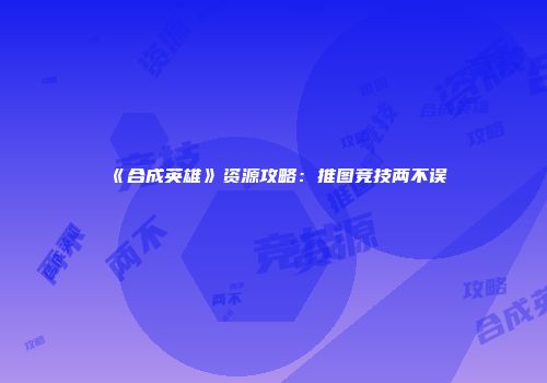 《合成英雄》资源攻略：推图竞技两不误
