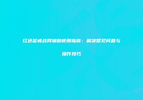 红色警戒战网辅助使用指南：解决常见问题与操作技巧