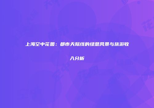上海空中花园：都市天际线的绿意风景与旅游收入分析