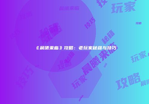 《晨曦来临》攻略：老玩家秘籍与技巧