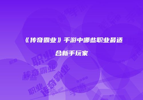 《传奇霸业》手游中哪些职业最适合新手玩家