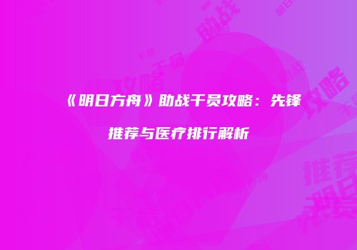 《明日方舟》助战干员攻略：先锋推荐与医疗排行解析