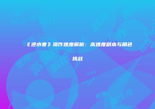 《逆水寒》操作难度解析：高难度副本与角色挑战