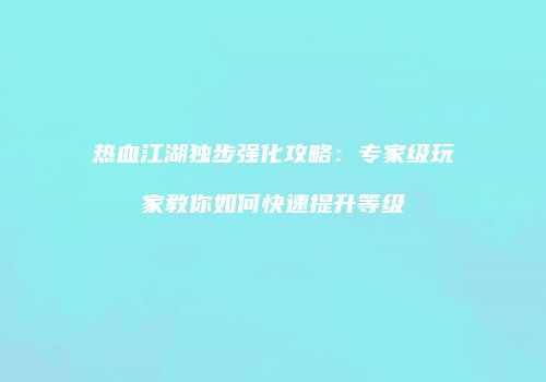 热血江湖独步强化攻略：专家级玩家教你如何快速提升等级