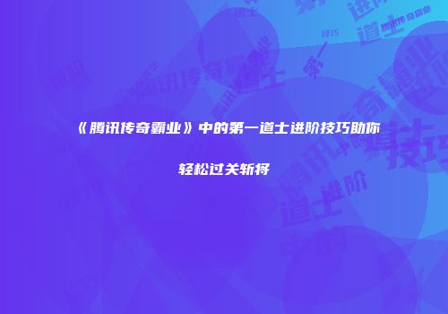 《腾讯传奇霸业》中的第一道士进阶技巧助你轻松过关斩将