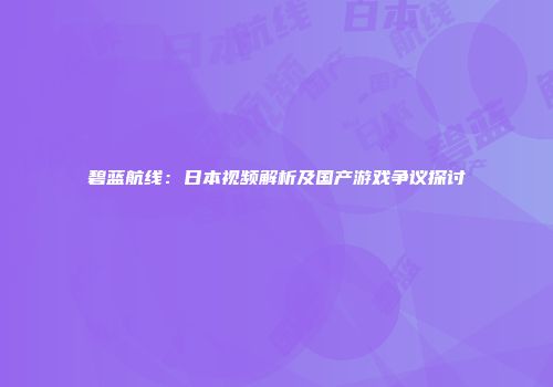 碧蓝航线：日本视频解析及国产游戏争议探讨