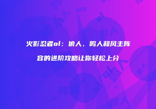 火影忍者ol：狼人、鸣人和风主阵容的进阶攻略让你轻松上分