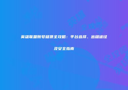 英雄联盟账号租赁全攻略：平台选择、出租途径及安全指南