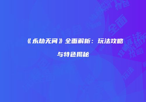 《永劫无间》全面解析：玩法攻略与特色揭秘