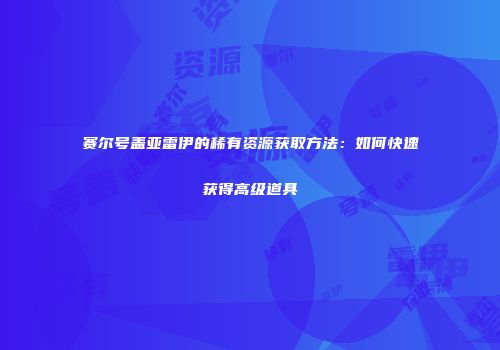 赛尔号盖亚雷伊的稀有资源获取方法：如何快速获得高级道具