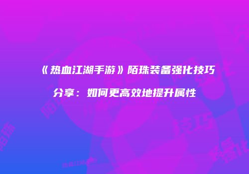 《热血江湖手游》陌珠装备强化技巧分享：如何更高效地提升属性