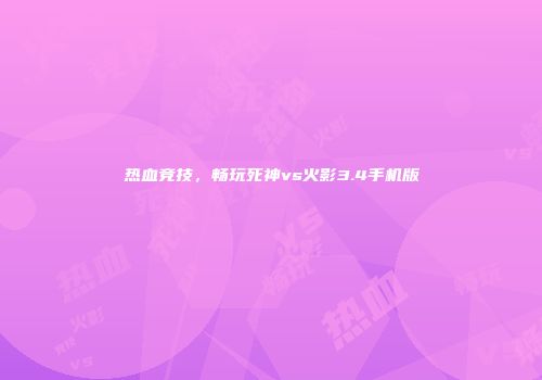 热血竞技，畅玩死神vs火影3.4手机版