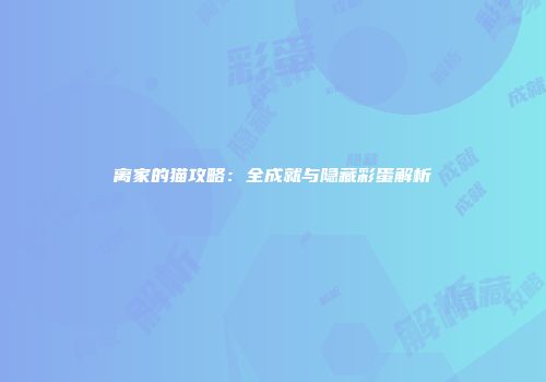 离家的猫攻略：全成就与隐藏彩蛋解析