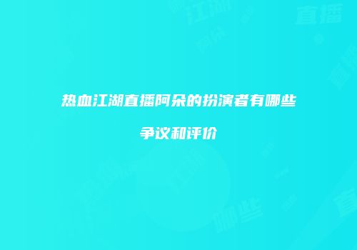 热血江湖直播阿朵的扮演者有哪些争议和评价
