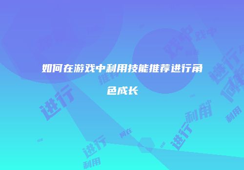 如何在游戏中利用技能推荐进行角色成长
