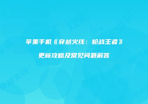 苹果手机《穿越火线：枪战王者》更新攻略及常见问题解答