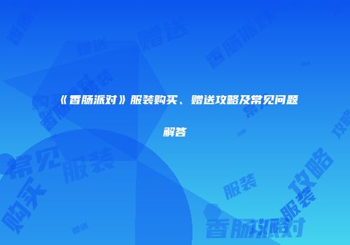 《香肠派对》服装购买、赠送攻略及常见问题解答