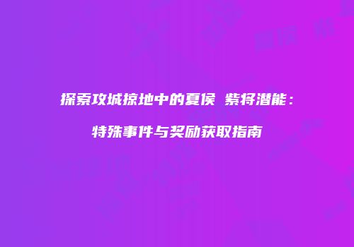 探索攻城掠地中的夏侯惇紫将潜能:特殊事件与奖励获取指南